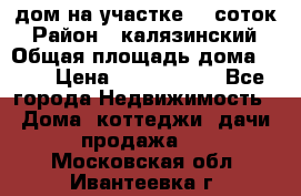 дом на участке 30 соток › Район ­ калязинский › Общая площадь дома ­ 73 › Цена ­ 1 600 000 - Все города Недвижимость » Дома, коттеджи, дачи продажа   . Московская обл.,Ивантеевка г.